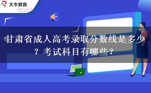 甘肃省成人高考录取分数线是多少？考试科目有哪些？